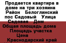 Продается квартира в доме на три хозяина › Район ­ Белоглинский пос Садовый › Улица ­ Садовая › Дом ­ 15 › Общая площадь дома ­ 68 › Площадь участка ­ 6 › Цена ­ 650 000 - Краснодарский край Недвижимость » Дома, коттеджи, дачи продажа   